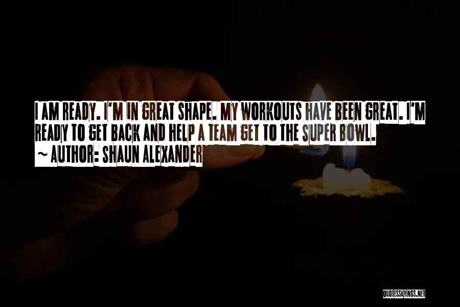 Shaun Alexander Quotes: I Am Ready. I'm In Great Shape. My Workouts Have Been Great. I'm Ready To Get Back And Help A