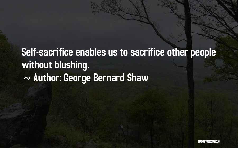 George Bernard Shaw Quotes: Self-sacrifice Enables Us To Sacrifice Other People Without Blushing.