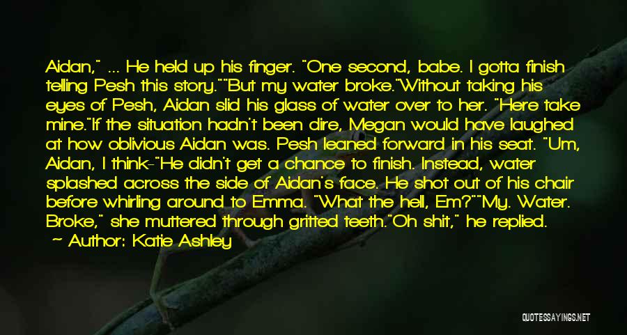 Katie Ashley Quotes: Aidan, ... He Held Up His Finger. One Second, Babe. I Gotta Finish Telling Pesh This Story.but My Water Broke.without