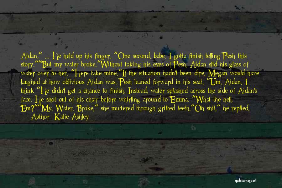 Katie Ashley Quotes: Aidan, ... He Held Up His Finger. One Second, Babe. I Gotta Finish Telling Pesh This Story.but My Water Broke.without