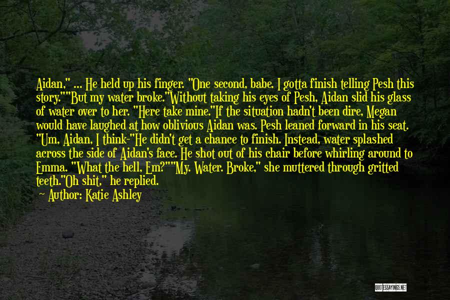 Katie Ashley Quotes: Aidan, ... He Held Up His Finger. One Second, Babe. I Gotta Finish Telling Pesh This Story.but My Water Broke.without