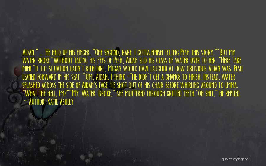 Katie Ashley Quotes: Aidan, ... He Held Up His Finger. One Second, Babe. I Gotta Finish Telling Pesh This Story.but My Water Broke.without