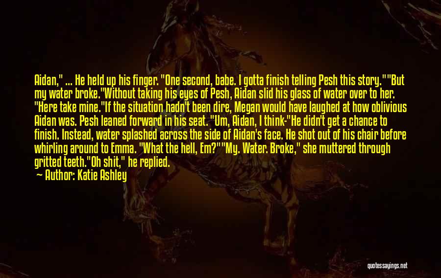 Katie Ashley Quotes: Aidan, ... He Held Up His Finger. One Second, Babe. I Gotta Finish Telling Pesh This Story.but My Water Broke.without