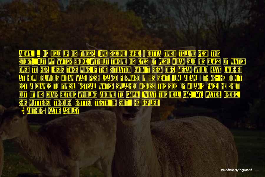 Katie Ashley Quotes: Aidan, ... He Held Up His Finger. One Second, Babe. I Gotta Finish Telling Pesh This Story.but My Water Broke.without
