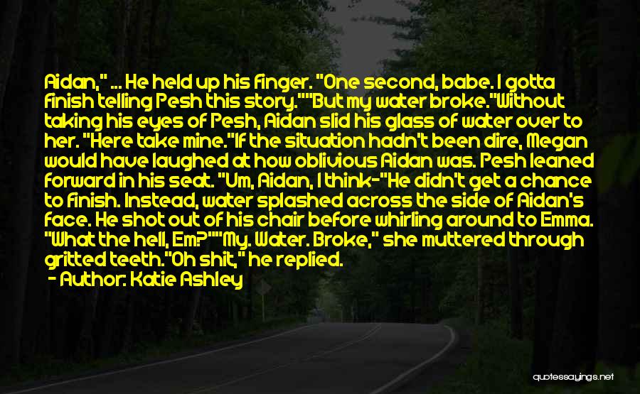 Katie Ashley Quotes: Aidan, ... He Held Up His Finger. One Second, Babe. I Gotta Finish Telling Pesh This Story.but My Water Broke.without