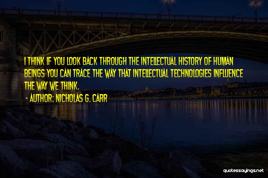 Nicholas G. Carr Quotes: I Think If You Look Back Through The Intellectual History Of Human Beings You Can Trace The Way That Intellectual