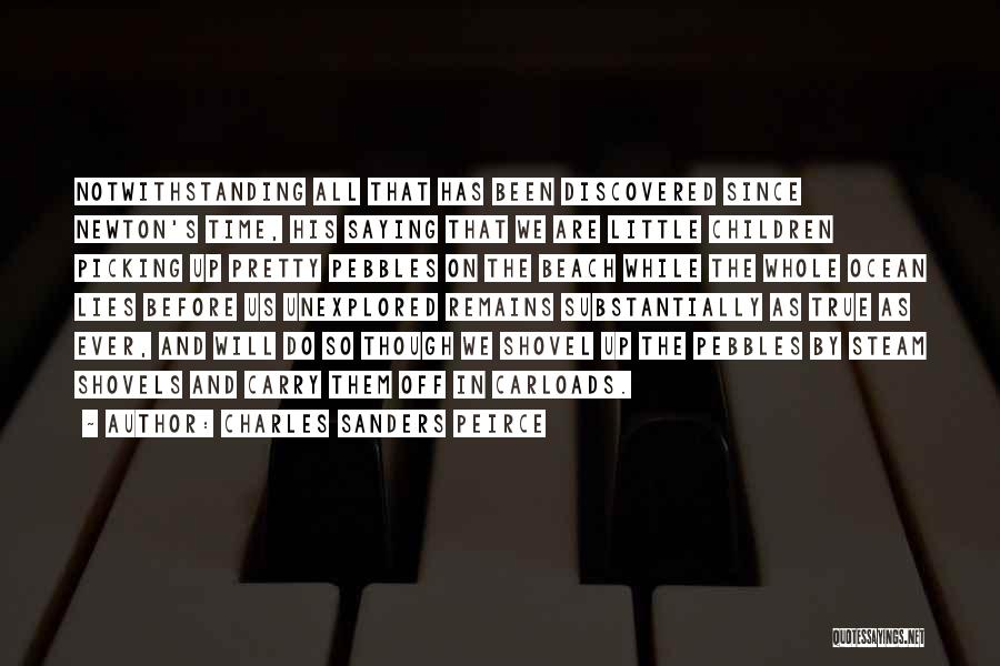 Charles Sanders Peirce Quotes: Notwithstanding All That Has Been Discovered Since Newton's Time, His Saying That We Are Little Children Picking Up Pretty Pebbles
