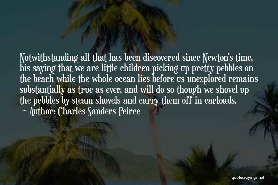 Charles Sanders Peirce Quotes: Notwithstanding All That Has Been Discovered Since Newton's Time, His Saying That We Are Little Children Picking Up Pretty Pebbles