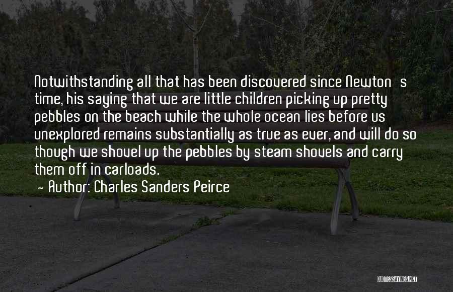 Charles Sanders Peirce Quotes: Notwithstanding All That Has Been Discovered Since Newton's Time, His Saying That We Are Little Children Picking Up Pretty Pebbles