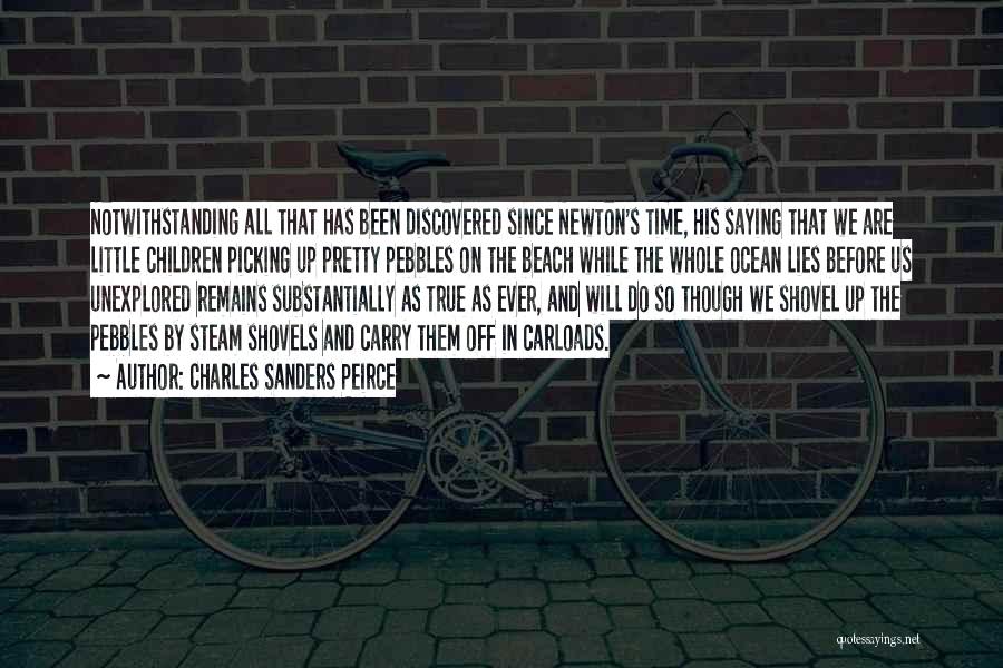 Charles Sanders Peirce Quotes: Notwithstanding All That Has Been Discovered Since Newton's Time, His Saying That We Are Little Children Picking Up Pretty Pebbles