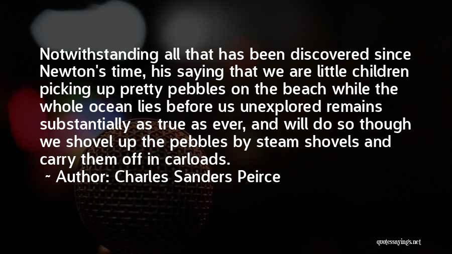 Charles Sanders Peirce Quotes: Notwithstanding All That Has Been Discovered Since Newton's Time, His Saying That We Are Little Children Picking Up Pretty Pebbles