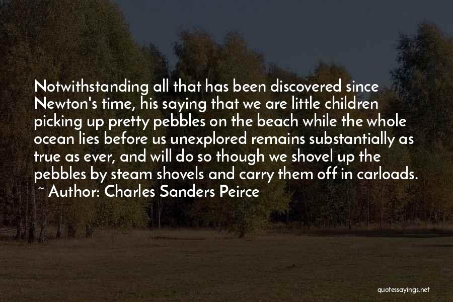 Charles Sanders Peirce Quotes: Notwithstanding All That Has Been Discovered Since Newton's Time, His Saying That We Are Little Children Picking Up Pretty Pebbles