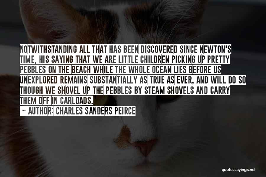 Charles Sanders Peirce Quotes: Notwithstanding All That Has Been Discovered Since Newton's Time, His Saying That We Are Little Children Picking Up Pretty Pebbles