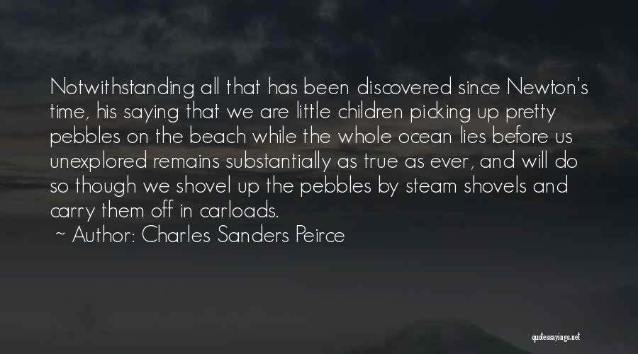 Charles Sanders Peirce Quotes: Notwithstanding All That Has Been Discovered Since Newton's Time, His Saying That We Are Little Children Picking Up Pretty Pebbles