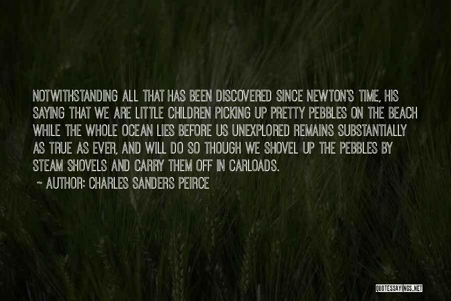 Charles Sanders Peirce Quotes: Notwithstanding All That Has Been Discovered Since Newton's Time, His Saying That We Are Little Children Picking Up Pretty Pebbles