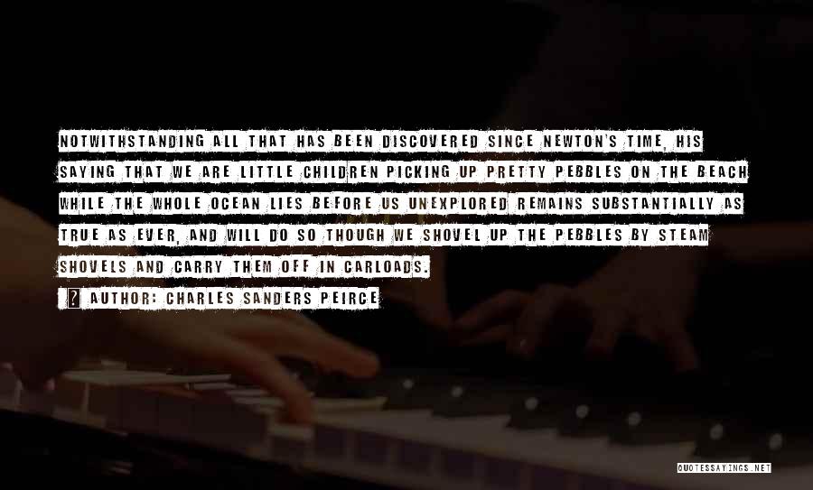 Charles Sanders Peirce Quotes: Notwithstanding All That Has Been Discovered Since Newton's Time, His Saying That We Are Little Children Picking Up Pretty Pebbles