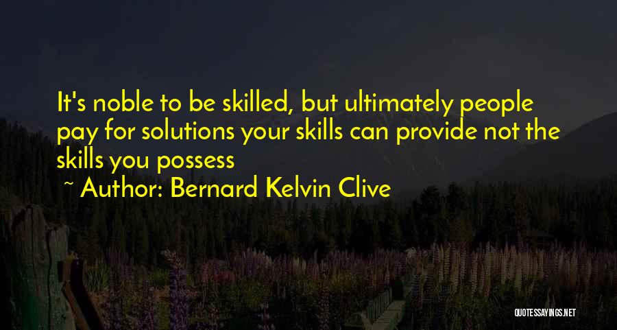 Bernard Kelvin Clive Quotes: It's Noble To Be Skilled, But Ultimately People Pay For Solutions Your Skills Can Provide Not The Skills You Possess