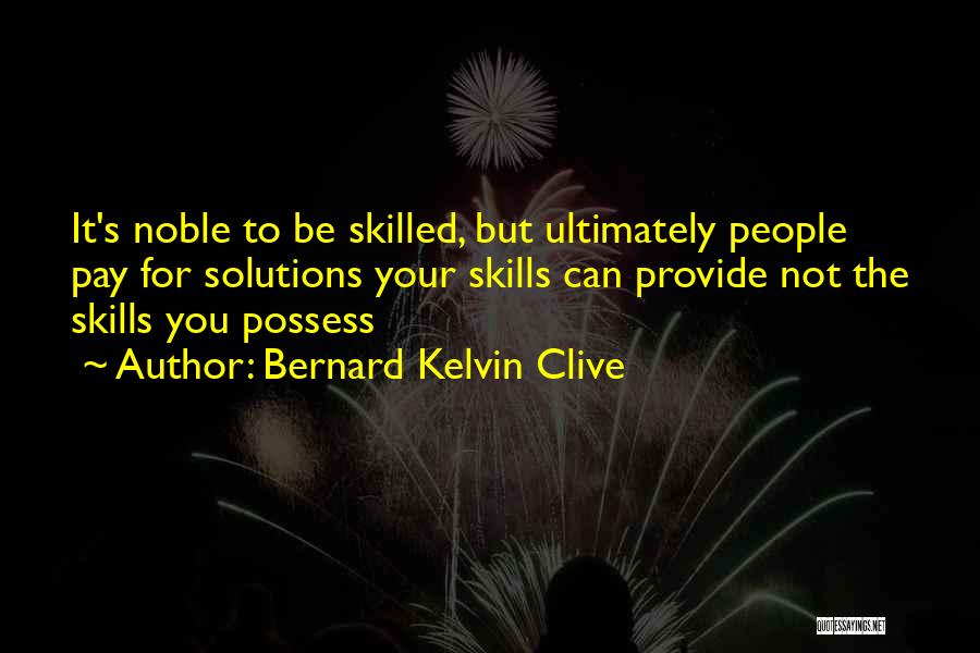 Bernard Kelvin Clive Quotes: It's Noble To Be Skilled, But Ultimately People Pay For Solutions Your Skills Can Provide Not The Skills You Possess