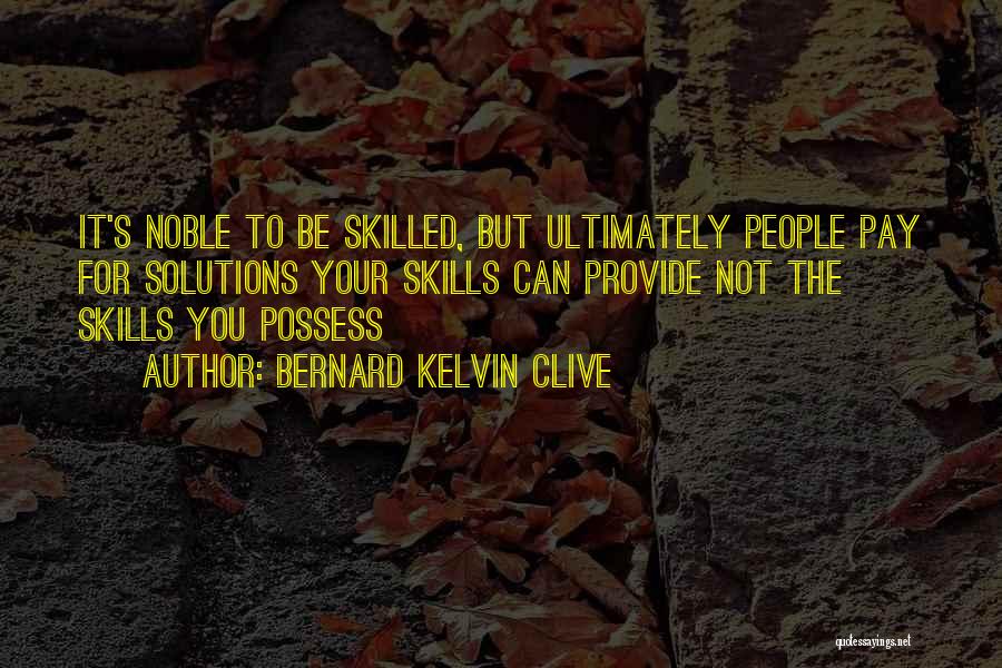 Bernard Kelvin Clive Quotes: It's Noble To Be Skilled, But Ultimately People Pay For Solutions Your Skills Can Provide Not The Skills You Possess