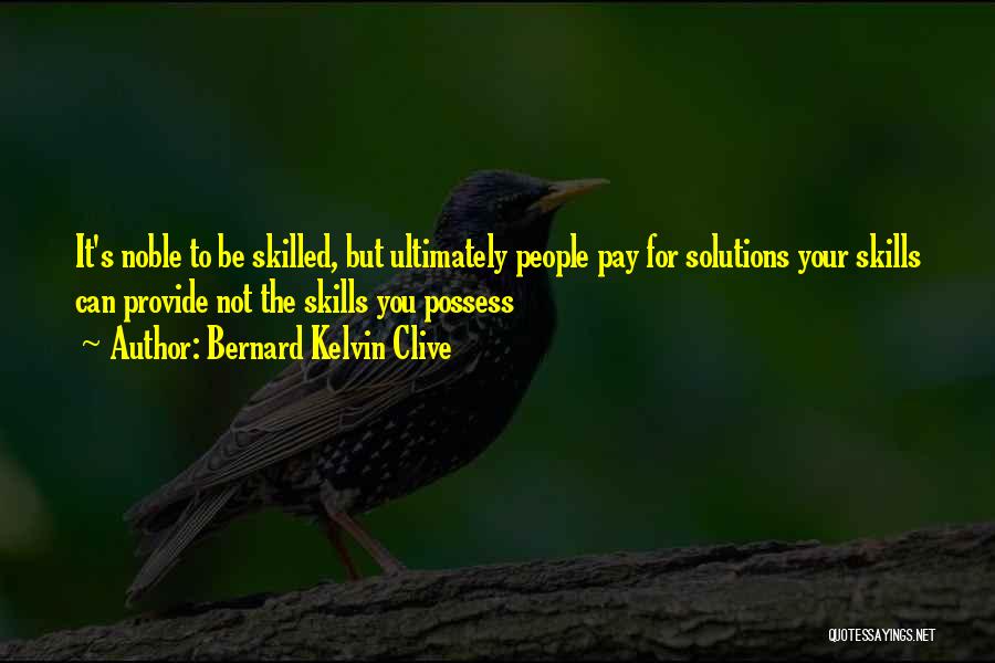 Bernard Kelvin Clive Quotes: It's Noble To Be Skilled, But Ultimately People Pay For Solutions Your Skills Can Provide Not The Skills You Possess