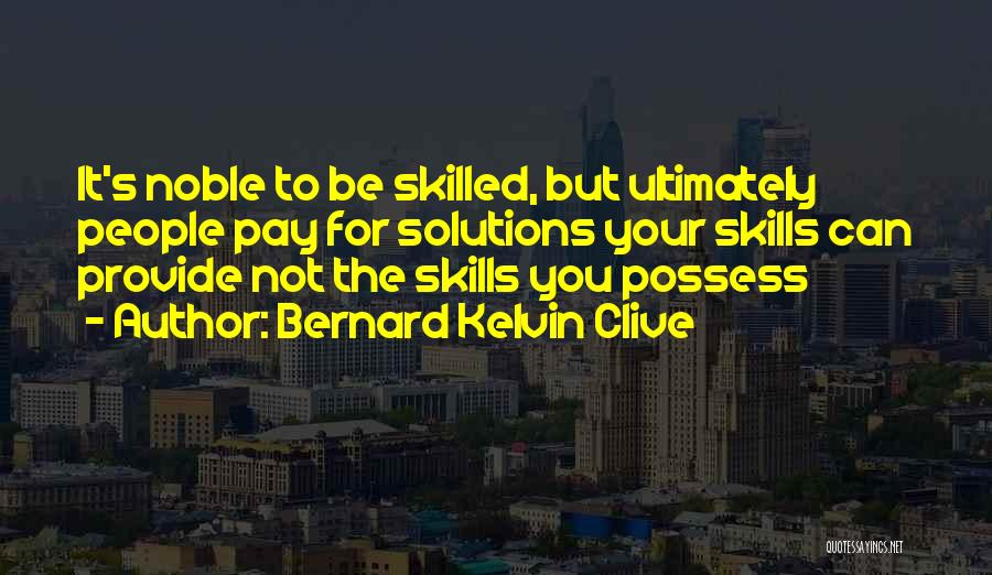 Bernard Kelvin Clive Quotes: It's Noble To Be Skilled, But Ultimately People Pay For Solutions Your Skills Can Provide Not The Skills You Possess