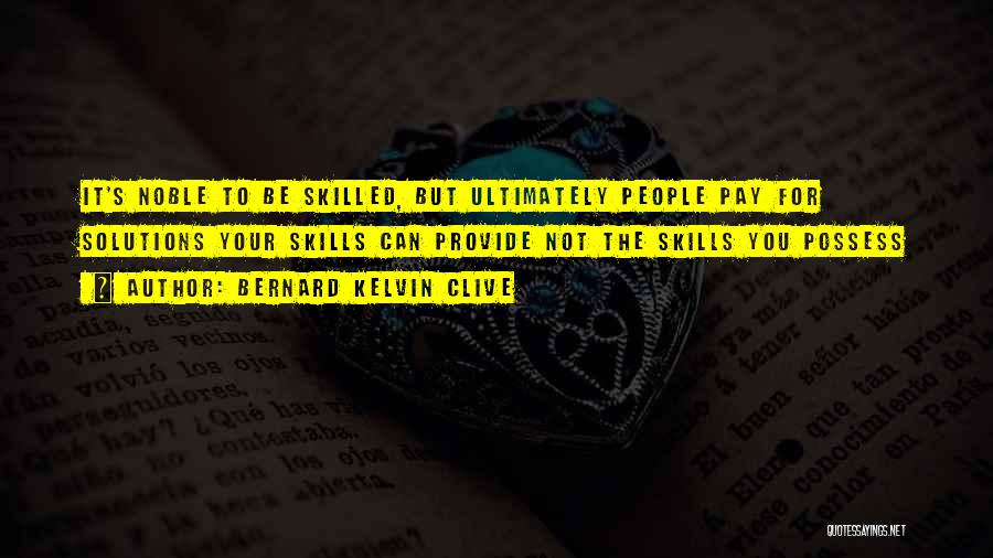 Bernard Kelvin Clive Quotes: It's Noble To Be Skilled, But Ultimately People Pay For Solutions Your Skills Can Provide Not The Skills You Possess