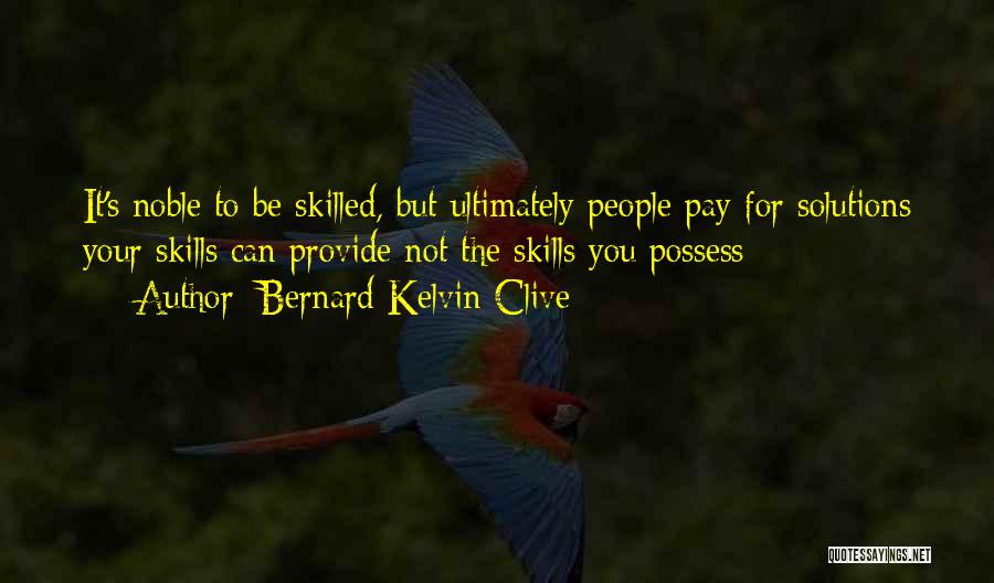 Bernard Kelvin Clive Quotes: It's Noble To Be Skilled, But Ultimately People Pay For Solutions Your Skills Can Provide Not The Skills You Possess