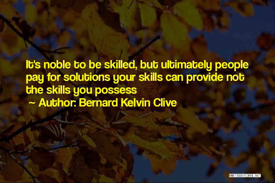 Bernard Kelvin Clive Quotes: It's Noble To Be Skilled, But Ultimately People Pay For Solutions Your Skills Can Provide Not The Skills You Possess