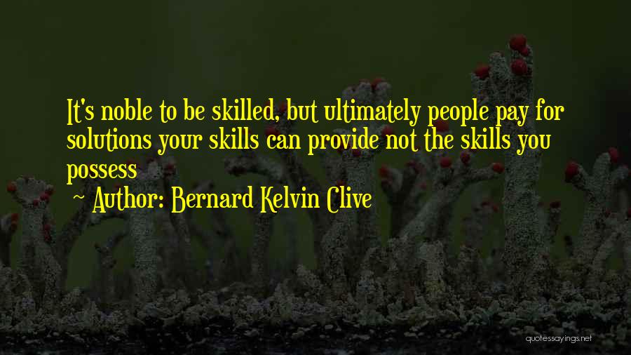 Bernard Kelvin Clive Quotes: It's Noble To Be Skilled, But Ultimately People Pay For Solutions Your Skills Can Provide Not The Skills You Possess