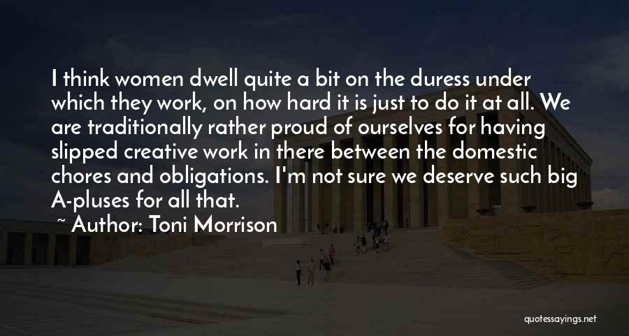 Toni Morrison Quotes: I Think Women Dwell Quite A Bit On The Duress Under Which They Work, On How Hard It Is Just