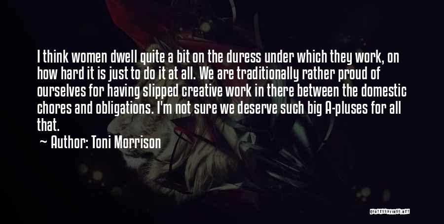 Toni Morrison Quotes: I Think Women Dwell Quite A Bit On The Duress Under Which They Work, On How Hard It Is Just