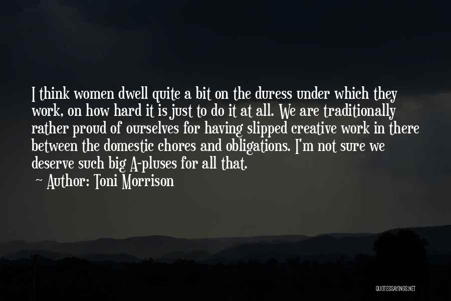 Toni Morrison Quotes: I Think Women Dwell Quite A Bit On The Duress Under Which They Work, On How Hard It Is Just