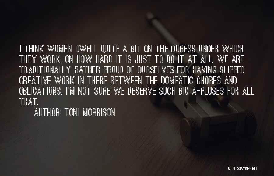 Toni Morrison Quotes: I Think Women Dwell Quite A Bit On The Duress Under Which They Work, On How Hard It Is Just