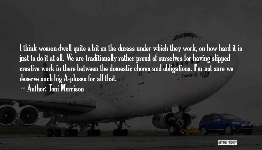 Toni Morrison Quotes: I Think Women Dwell Quite A Bit On The Duress Under Which They Work, On How Hard It Is Just