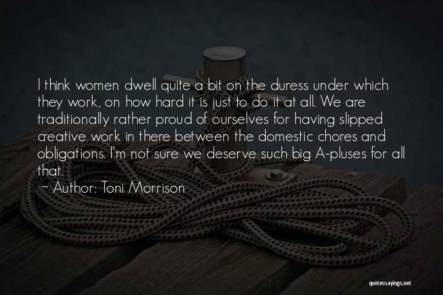 Toni Morrison Quotes: I Think Women Dwell Quite A Bit On The Duress Under Which They Work, On How Hard It Is Just