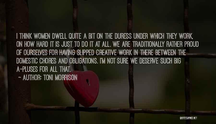 Toni Morrison Quotes: I Think Women Dwell Quite A Bit On The Duress Under Which They Work, On How Hard It Is Just