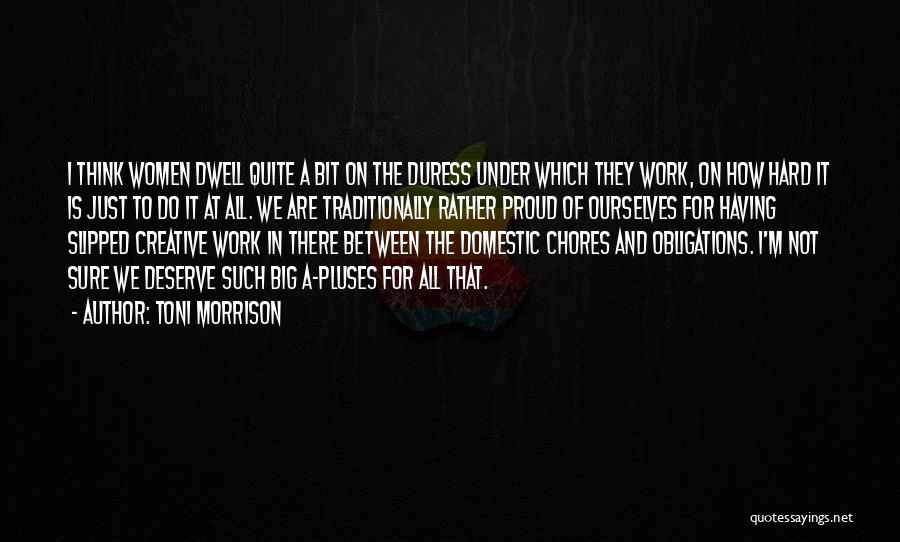 Toni Morrison Quotes: I Think Women Dwell Quite A Bit On The Duress Under Which They Work, On How Hard It Is Just