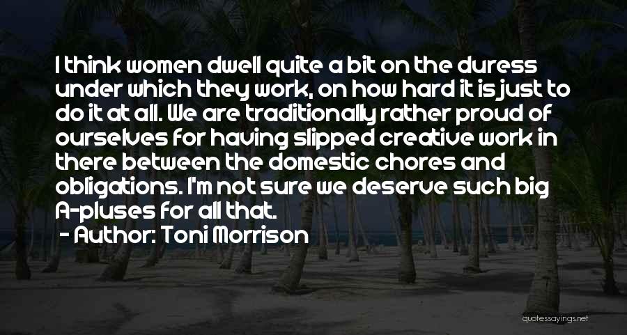 Toni Morrison Quotes: I Think Women Dwell Quite A Bit On The Duress Under Which They Work, On How Hard It Is Just
