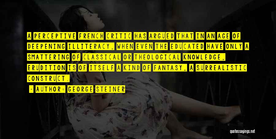 George Steiner Quotes: A Perceptive French Critic Has Argued That In An Age Of Deepening Illiteracy, When Even The Educated Have Only A