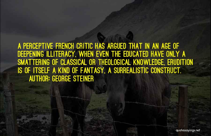 George Steiner Quotes: A Perceptive French Critic Has Argued That In An Age Of Deepening Illiteracy, When Even The Educated Have Only A