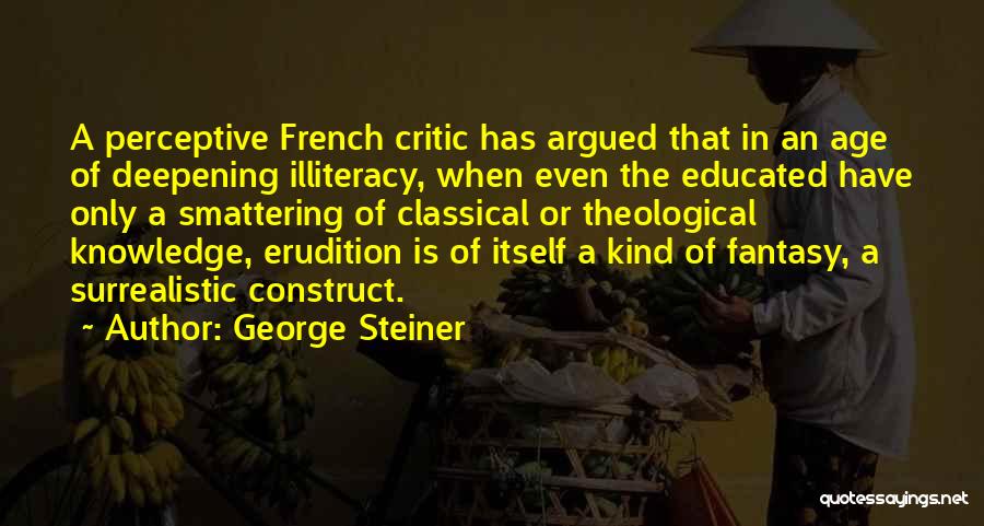 George Steiner Quotes: A Perceptive French Critic Has Argued That In An Age Of Deepening Illiteracy, When Even The Educated Have Only A
