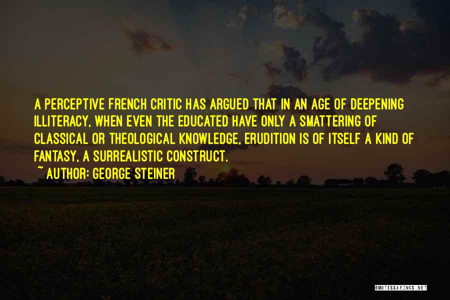 George Steiner Quotes: A Perceptive French Critic Has Argued That In An Age Of Deepening Illiteracy, When Even The Educated Have Only A