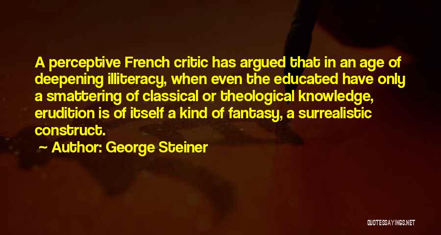 George Steiner Quotes: A Perceptive French Critic Has Argued That In An Age Of Deepening Illiteracy, When Even The Educated Have Only A