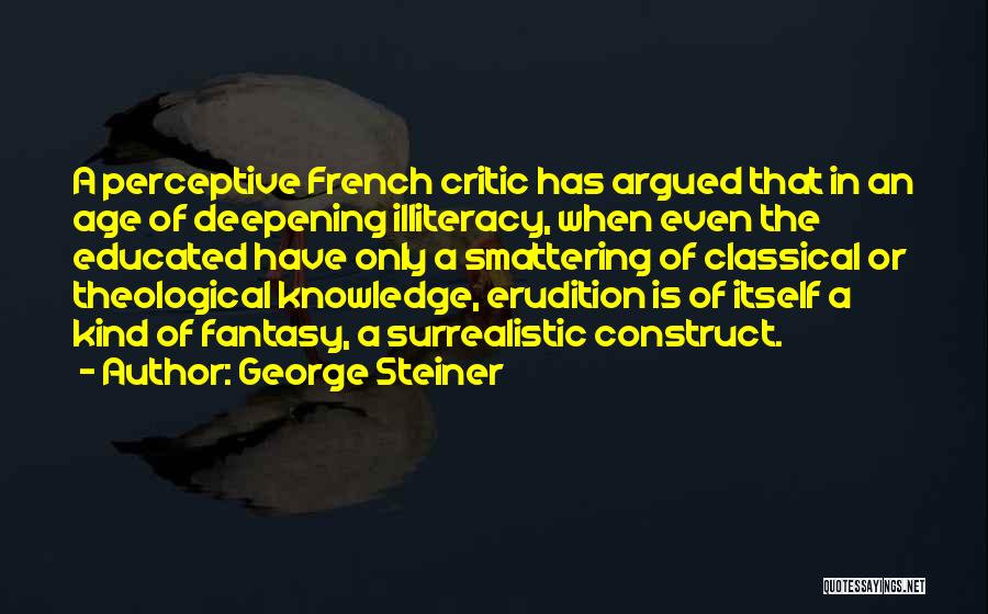 George Steiner Quotes: A Perceptive French Critic Has Argued That In An Age Of Deepening Illiteracy, When Even The Educated Have Only A