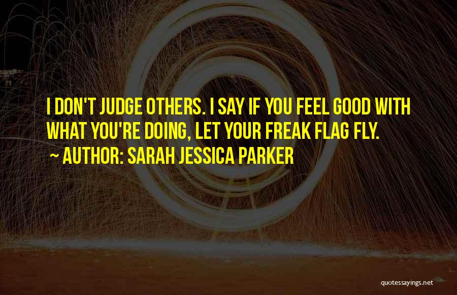 Sarah Jessica Parker Quotes: I Don't Judge Others. I Say If You Feel Good With What You're Doing, Let Your Freak Flag Fly.