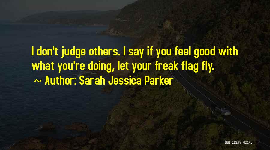 Sarah Jessica Parker Quotes: I Don't Judge Others. I Say If You Feel Good With What You're Doing, Let Your Freak Flag Fly.