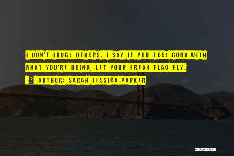 Sarah Jessica Parker Quotes: I Don't Judge Others. I Say If You Feel Good With What You're Doing, Let Your Freak Flag Fly.