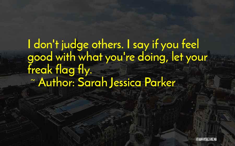 Sarah Jessica Parker Quotes: I Don't Judge Others. I Say If You Feel Good With What You're Doing, Let Your Freak Flag Fly.