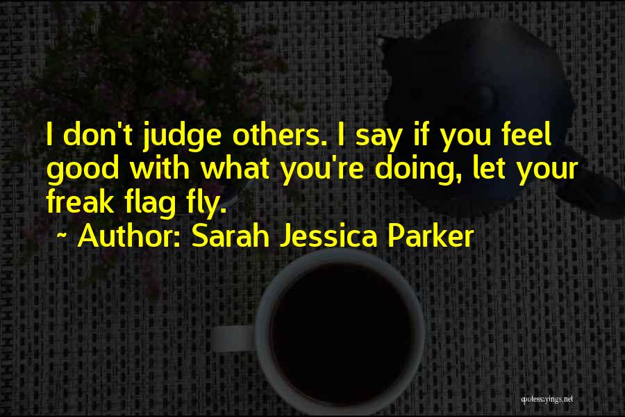 Sarah Jessica Parker Quotes: I Don't Judge Others. I Say If You Feel Good With What You're Doing, Let Your Freak Flag Fly.