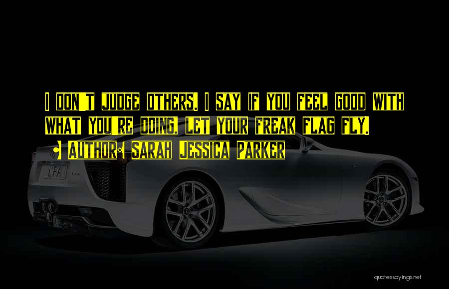 Sarah Jessica Parker Quotes: I Don't Judge Others. I Say If You Feel Good With What You're Doing, Let Your Freak Flag Fly.